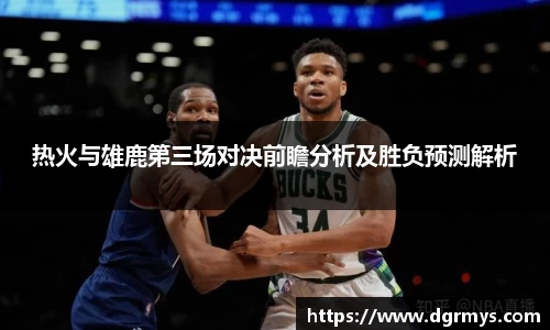 热火与雄鹿第三场对决前瞻分析及胜负预测解析
