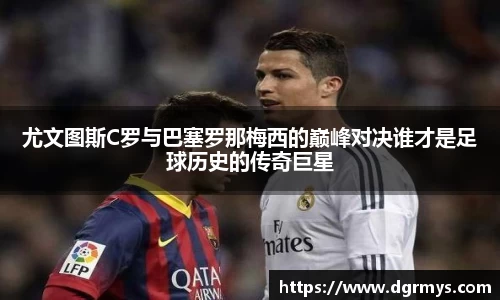 尤文图斯C罗与巴塞罗那梅西的巅峰对决谁才是足球历史的传奇巨星