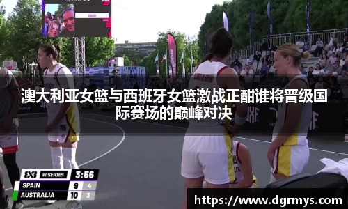 澳大利亚女篮与西班牙女篮激战正酣谁将晋级国际赛场的巅峰对决